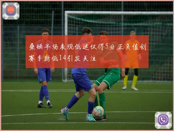 桑顿半场表现低迷仅得5分正负值创赛季新低14引发关注