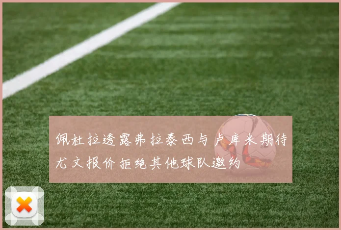 佩杜拉透露弗拉泰西与卢库米期待尤文报价拒绝其他球队邀约