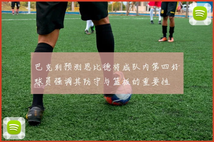 巴克利预测恩比德将成队内第四好球员强调其防守与篮板的重要性