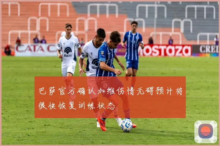 巴萨官方确认加维伤情无碍预计将很快恢复训练状态