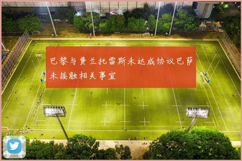 巴黎与费兰托雷斯未达成协议巴萨未接触相关事宜