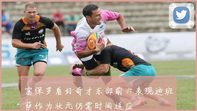 富保罗看好奇才东部前六表现迪班萨作为状元仍需时间适应
