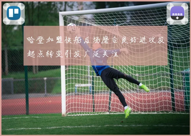 哈登加盟快船后场磨合良好进攻发起点转变引发广泛关注