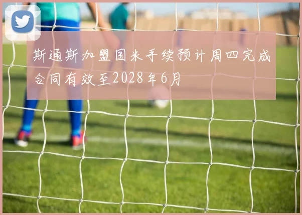 斯通斯加盟国米手续预计周四完成合同有效至2028年6月