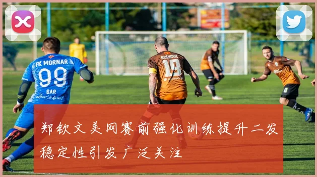 郑钦文美网赛前强化训练提升二发稳定性引发广泛关注