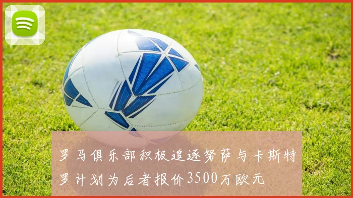罗马俱乐部积极追逐努萨与卡斯特罗计划为后者报价3500万欧元