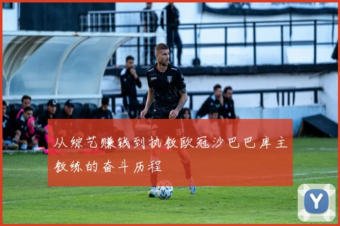 从综艺赚钱到执教欧冠沙巴巴库主教练的奋斗历程